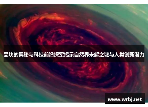 晶块的奥秘与科技前沿探索揭示自然界未解之谜与人类创新潜力