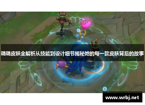 璐璐皮肤全解析从技能到设计细节揭秘她的每一款皮肤背后的故事