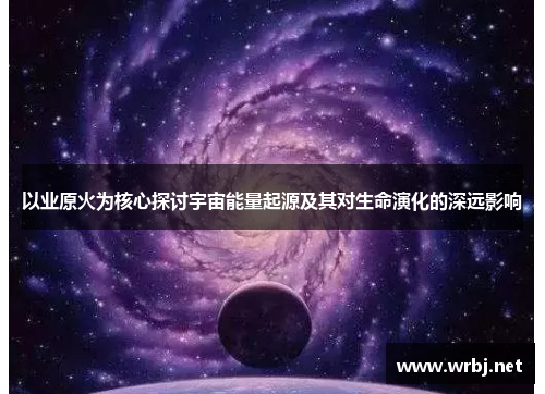 以业原火为核心探讨宇宙能量起源及其对生命演化的深远影响